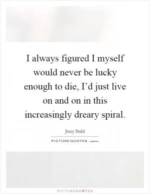 I always figured I myself would never be lucky enough to die, I’d just live on and on in this increasingly dreary spiral Picture Quote #1