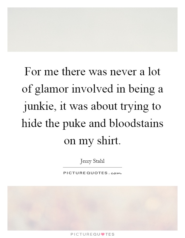 For me there was never a lot of glamor involved in being a junkie, it was about trying to hide the puke and bloodstains on my shirt Picture Quote #1