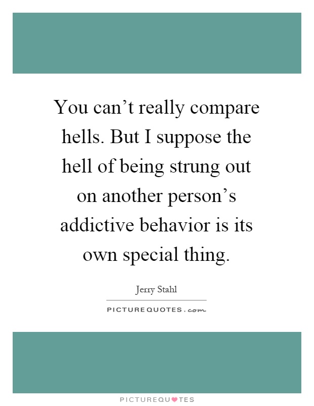 You can't really compare hells. But I suppose the hell of being strung out on another person's addictive behavior is its own special thing Picture Quote #1
