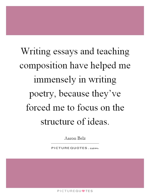 Writing essays and teaching composition have helped me immensely in writing poetry, because they've forced me to focus on the structure of ideas Picture Quote #1