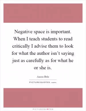 Negative space is important. When I teach students to read critically I advise them to look for what the author isn’t saying just as carefully as for what he or she is Picture Quote #1