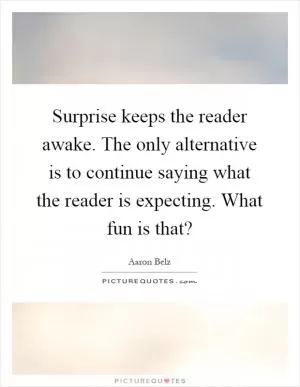 Surprise keeps the reader awake. The only alternative is to continue saying what the reader is expecting. What fun is that? Picture Quote #1