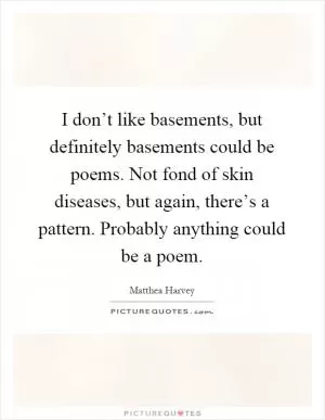 I don’t like basements, but definitely basements could be poems. Not fond of skin diseases, but again, there’s a pattern. Probably anything could be a poem Picture Quote #1
