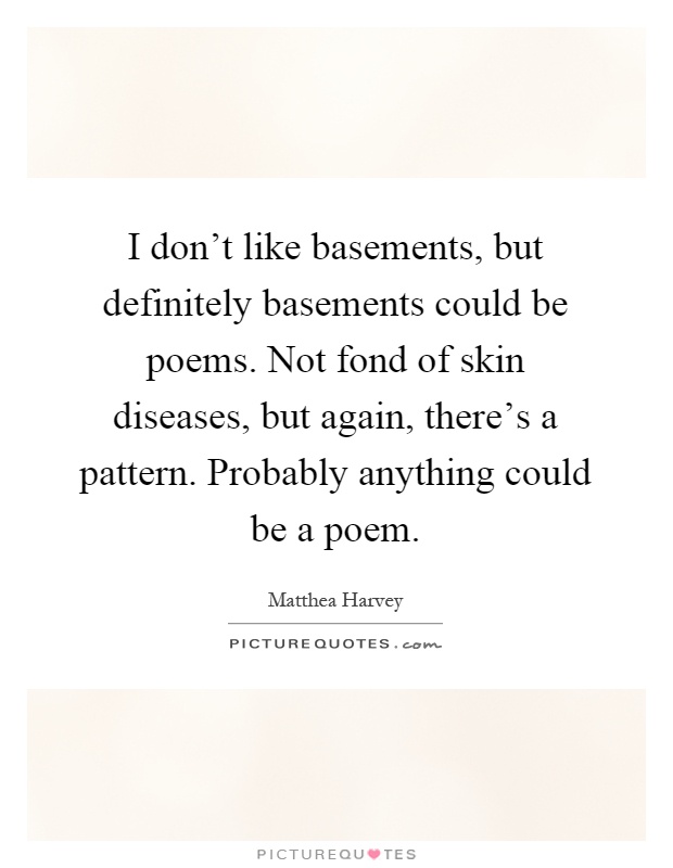I don't like basements, but definitely basements could be poems. Not fond of skin diseases, but again, there's a pattern. Probably anything could be a poem Picture Quote #1