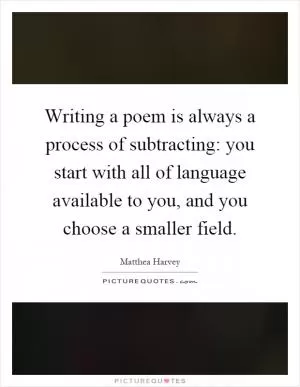 Writing a poem is always a process of subtracting: you start with all of language available to you, and you choose a smaller field Picture Quote #1
