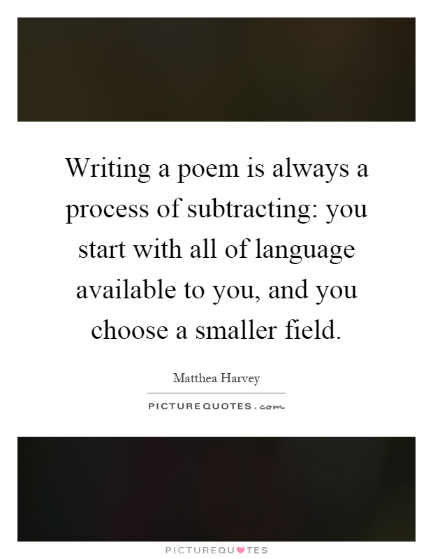 Writing a poem is always a process of subtracting: you start with all of language available to you, and you choose a smaller field Picture Quote #1