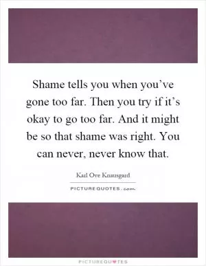 Shame tells you when you’ve gone too far. Then you try if it’s okay to go too far. And it might be so that shame was right. You can never, never know that Picture Quote #1