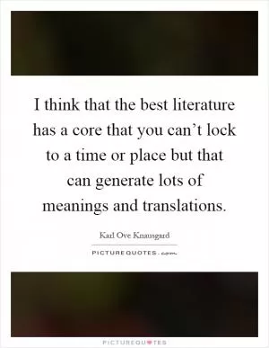 I think that the best literature has a core that you can’t lock to a time or place but that can generate lots of meanings and translations Picture Quote #1