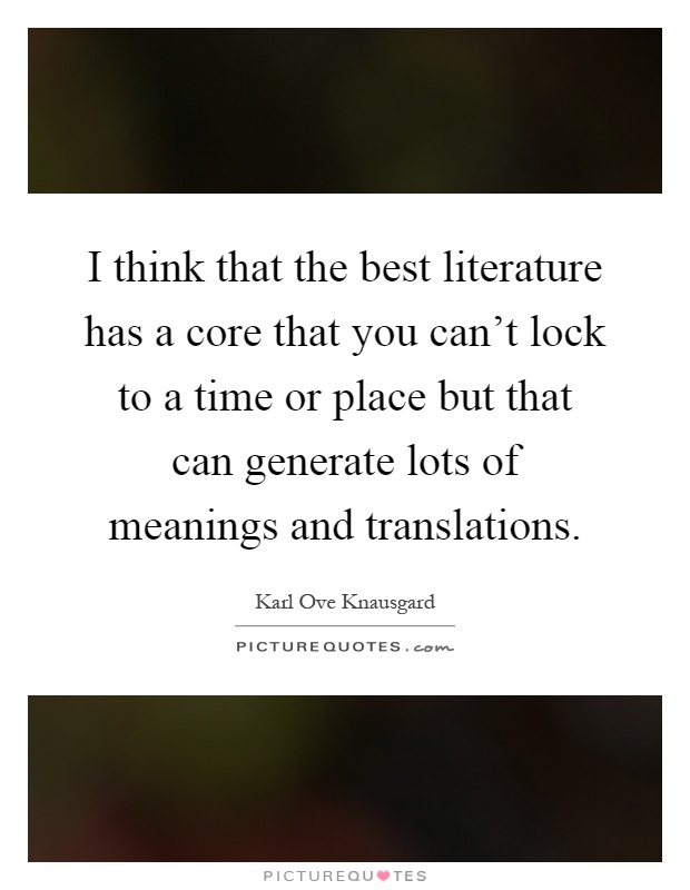 I think that the best literature has a core that you can't lock to a time or place but that can generate lots of meanings and translations Picture Quote #1
