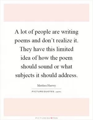 A lot of people are writing poems and don’t realize it. They have this limited idea of how the poem should sound or what subjects it should address Picture Quote #1