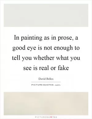 In painting as in prose, a good eye is not enough to tell you whether what you see is real or fake Picture Quote #1