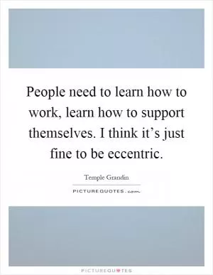 People need to learn how to work, learn how to support themselves. I think it’s just fine to be eccentric Picture Quote #1