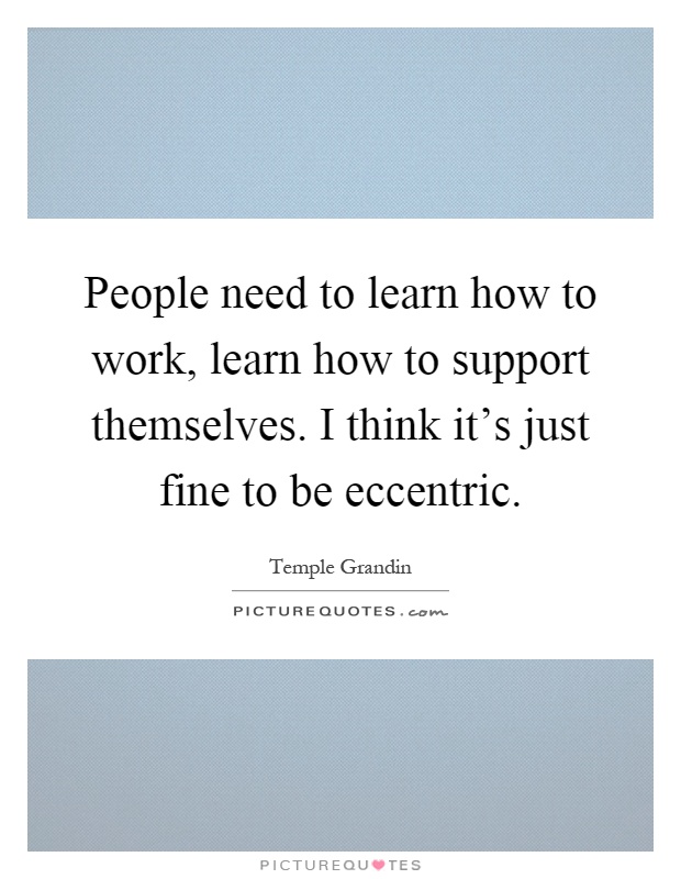 People need to learn how to work, learn how to support themselves. I think it's just fine to be eccentric Picture Quote #1