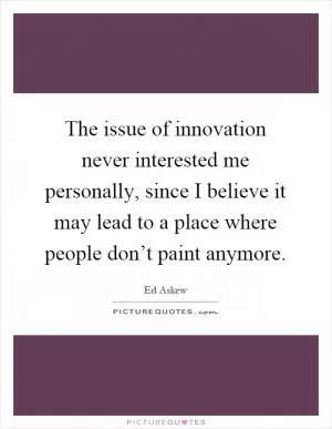 The issue of innovation never interested me personally, since I believe it may lead to a place where people don’t paint anymore Picture Quote #1