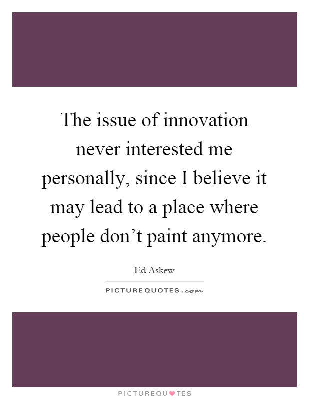 The issue of innovation never interested me personally, since I believe it may lead to a place where people don't paint anymore Picture Quote #1