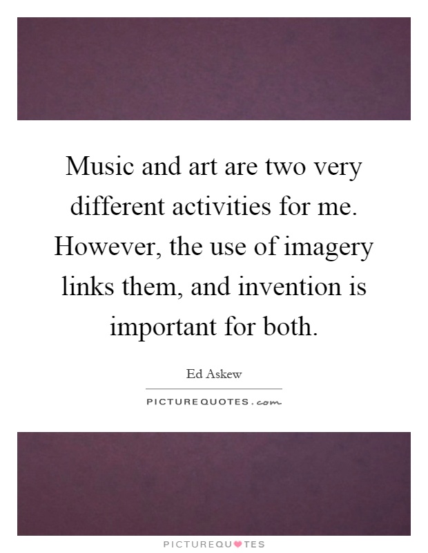 Music and art are two very different activities for me. However, the use of imagery links them, and invention is important for both Picture Quote #1