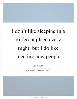 I don’t like sleeping in a different place every night, but I do like meeting new people Picture Quote #1