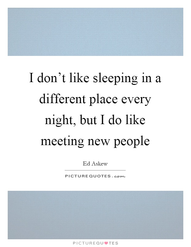I don't like sleeping in a different place every night, but I do like meeting new people Picture Quote #1