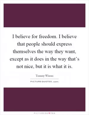 I believe for freedom. I believe that people should express themselves the way they want, except as it does in the way that’s not nice, but it is what it is Picture Quote #1