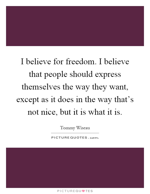 I believe for freedom. I believe that people should express themselves the way they want, except as it does in the way that's not nice, but it is what it is Picture Quote #1