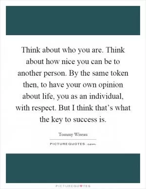 Think about who you are. Think about how nice you can be to another person. By the same token then, to have your own opinion about life, you as an individual, with respect. But I think that’s what the key to success is Picture Quote #1