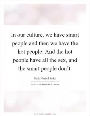 In our culture, we have smart people and then we have the hot people. And the hot people have all the sex, and the smart people don’t Picture Quote #1