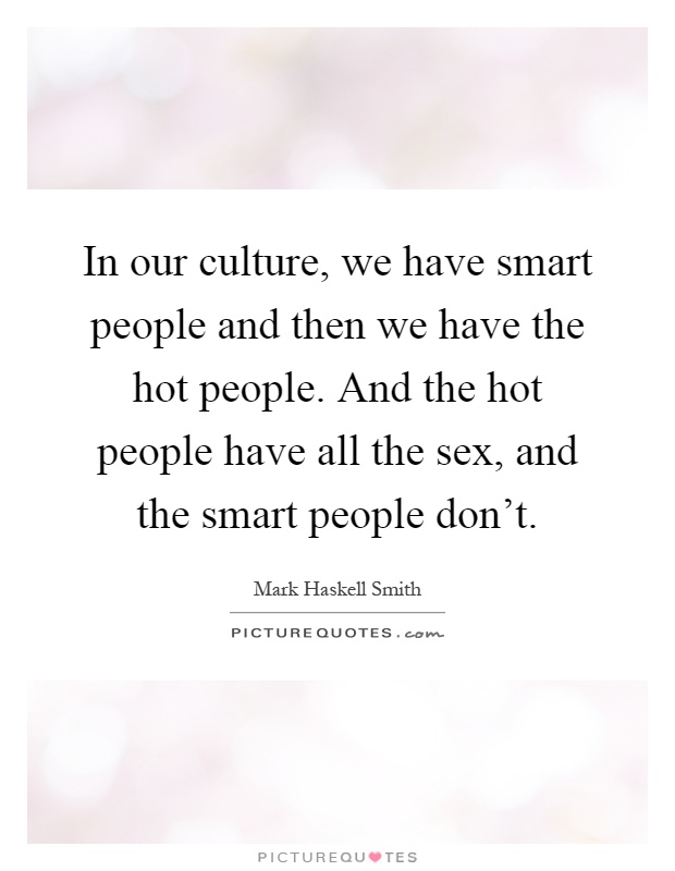 In our culture, we have smart people and then we have the hot people. And the hot people have all the sex, and the smart people don't Picture Quote #1