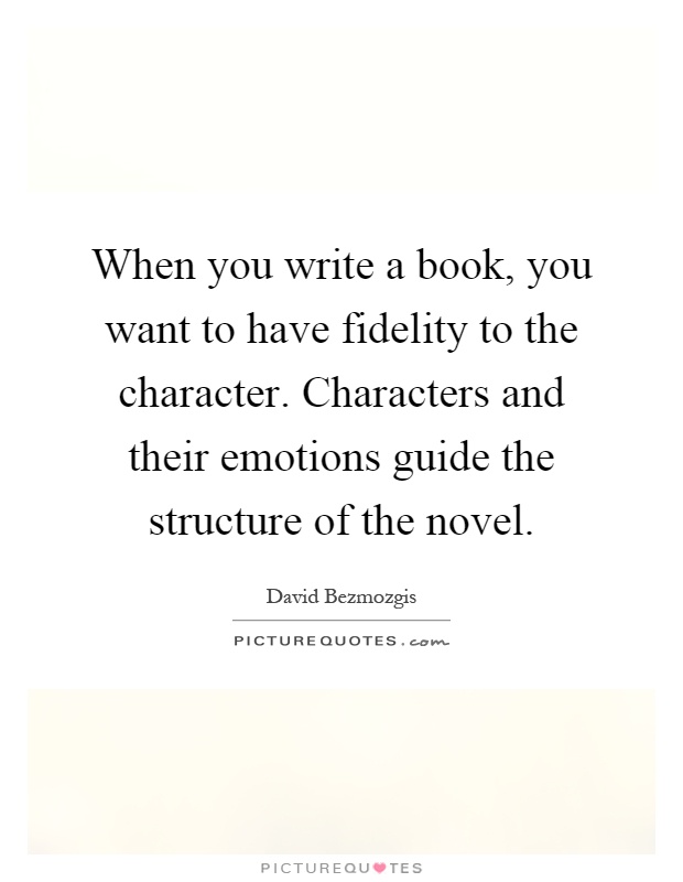 When you write a book, you want to have fidelity to the character. Characters and their emotions guide the structure of the novel Picture Quote #1