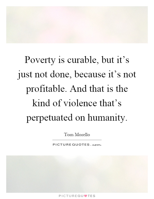 Poverty is curable, but it's just not done, because it's not profitable. And that is the kind of violence that's perpetuated on humanity Picture Quote #1