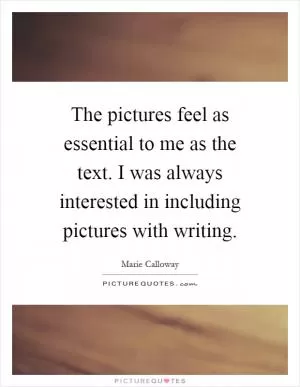 The pictures feel as essential to me as the text. I was always interested in including pictures with writing Picture Quote #1