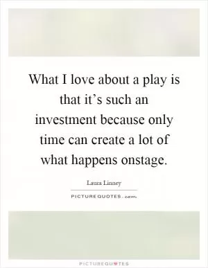 What I love about a play is that it’s such an investment because only time can create a lot of what happens onstage Picture Quote #1