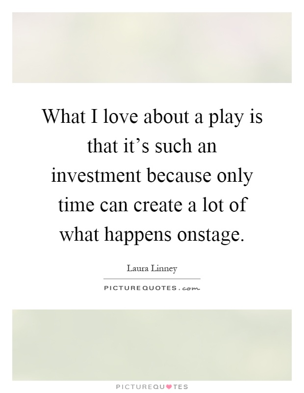What I love about a play is that it's such an investment because only time can create a lot of what happens onstage Picture Quote #1