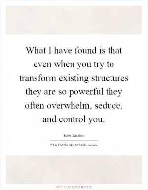 What I have found is that even when you try to transform existing structures they are so powerful they often overwhelm, seduce, and control you Picture Quote #1