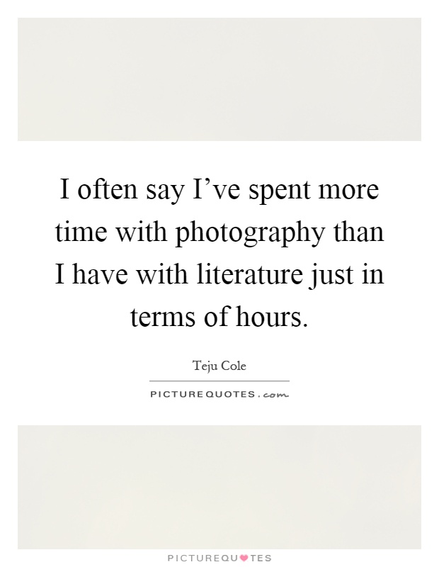 I often say I've spent more time with photography than I have with literature just in terms of hours Picture Quote #1