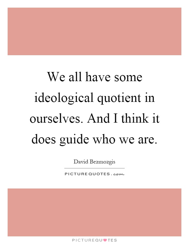 We all have some ideological quotient in ourselves. And I think it does guide who we are Picture Quote #1