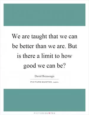 We are taught that we can be better than we are. But is there a limit to how good we can be? Picture Quote #1