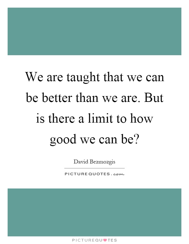 We are taught that we can be better than we are. But is there a limit to how good we can be? Picture Quote #1