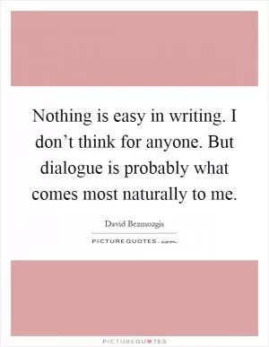 Nothing is easy in writing. I don’t think for anyone. But dialogue is probably what comes most naturally to me Picture Quote #1