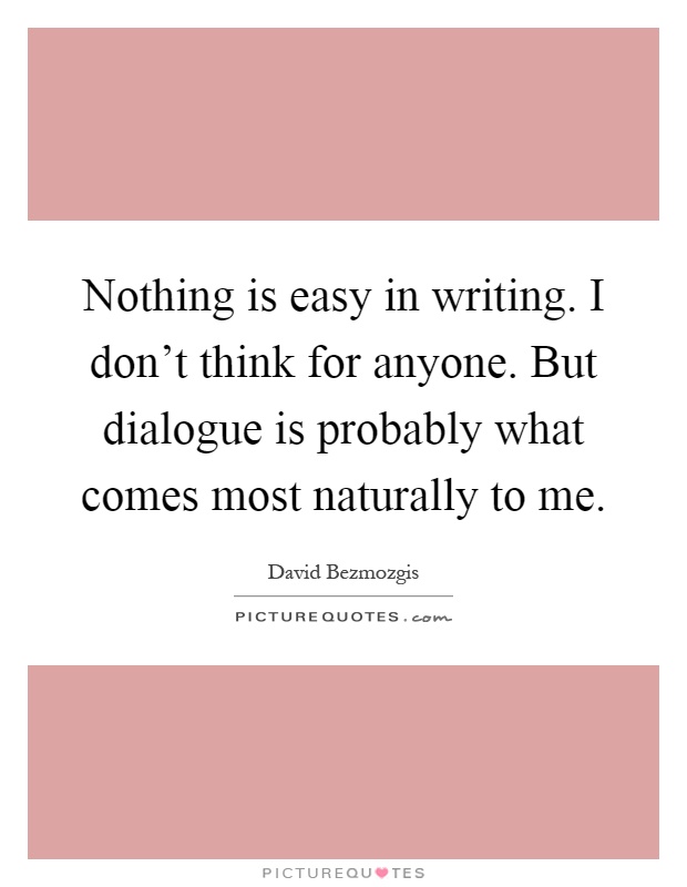Nothing is easy in writing. I don't think for anyone. But dialogue is probably what comes most naturally to me Picture Quote #1