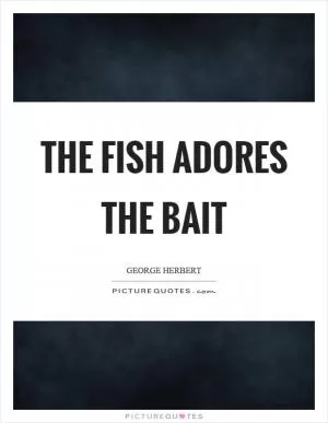 The fish adores the bait Picture Quote #1