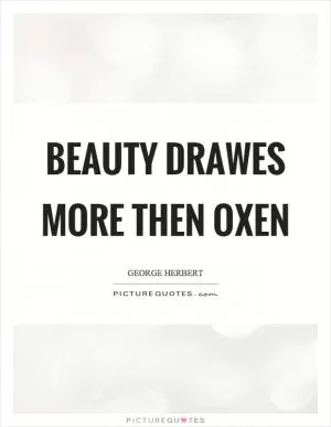 Beauty drawes more then oxen Picture Quote #1