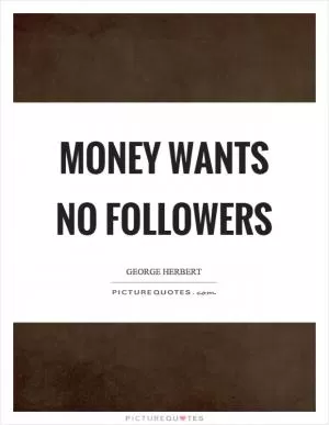 Money wants no followers Picture Quote #1