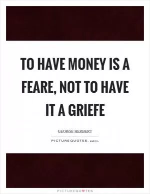 To have money is a feare, not to have it a griefe Picture Quote #1