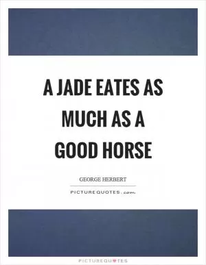 A jade eates as much as a good horse Picture Quote #1