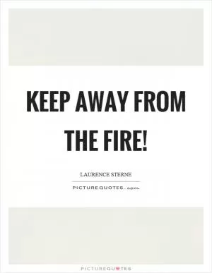 Keep away from the fire! Picture Quote #1