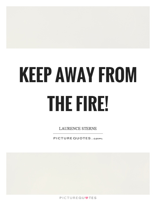 Keep away from the fire! Picture Quote #1