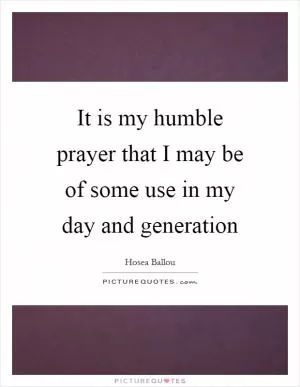 It is my humble prayer that I may be of some use in my day and generation Picture Quote #1