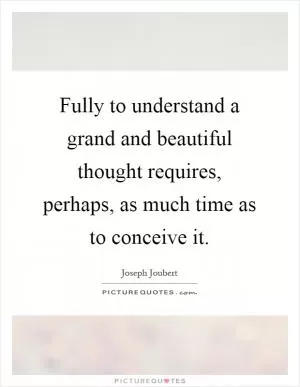 Fully to understand a grand and beautiful thought requires, perhaps, as much time as to conceive it Picture Quote #1