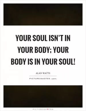 Your soul isn’t in your body; your body is in your soul! Picture Quote #1