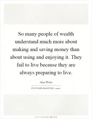 So many people of wealth understand much more about making and saving money than about using and enjoying it. They fail to live because they are always preparing to live Picture Quote #1